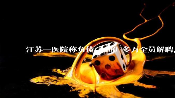 江苏一医院称负债 4400 多万全员解聘，具体是怎么回事？医院这么做合法吗？