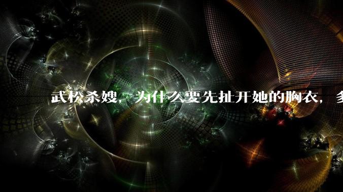 武松杀嫂，为什么要先扯开她的胸衣，多此一举还是另有深意？